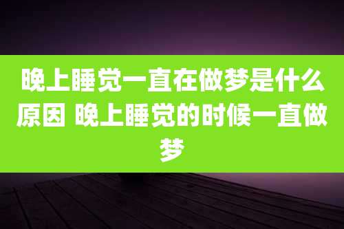 晚上睡觉一直在做梦是什么原因 晚上睡觉的时候一直做梦