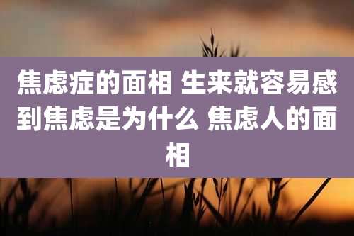 焦虑症的面相 生来就容易感到焦虑是为什么 焦虑人的面相