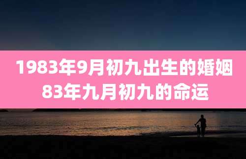 1983年9月初九出生的婚姻 83年九月初九的命运