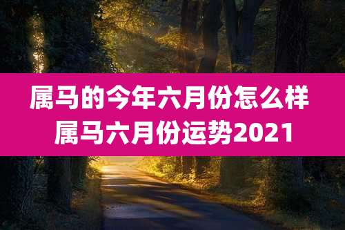 属马的今年六月份怎么样 属马六月份运势2021