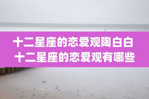 十二星座的恋爱观陶白白 十二星座的恋爱观有哪些