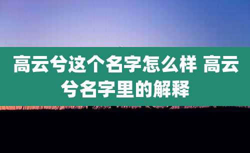 高云兮这个名字怎么样 高云兮名字里的解释