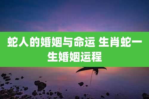 蛇人的婚姻与命运 生肖蛇一生婚姻运程