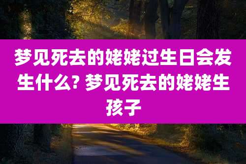 梦见死去的姥姥过生日会发生什么? 梦见死去的姥姥生孩子