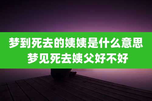 梦到死去的姨姨是什么意思 梦见死去姨父好不好