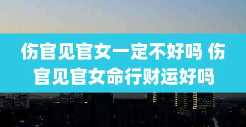 伤官见官女一定不好吗 伤官见官女命行财运好吗