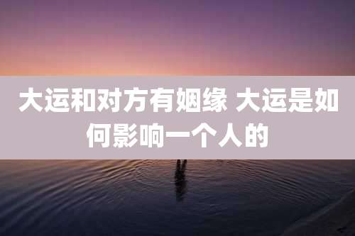 大运和对方有姻缘 大运是如何影响一个人的