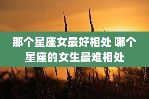 那个星座女最好相处 哪个星座的女生最难相处