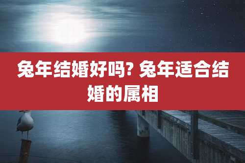 兔年结婚好吗? 兔年适合结婚的属相