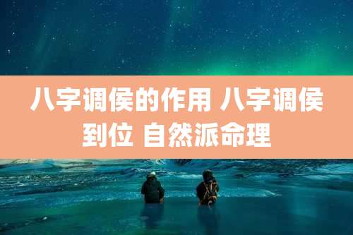 八字调侯的作用 八字调侯到位 自然派命理