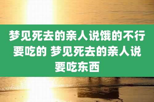 梦见死去的亲人说饿的不行要吃的 梦见死去的亲人说要吃东西