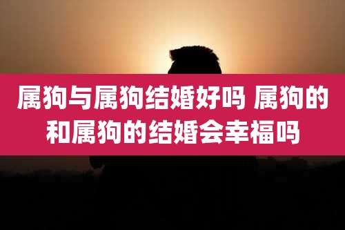 属狗与属狗结婚好吗 属狗的和属狗的结婚会幸福吗