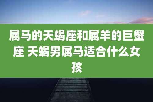 属马的天蝎座和属羊的巨蟹座 天蝎男属马适合什么女孩