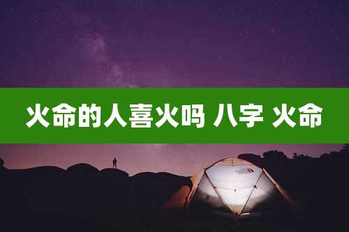 火命的人喜火吗 八字 火命