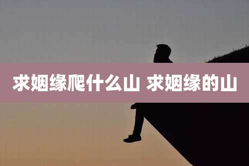 求姻缘爬什么山 求姻缘的山