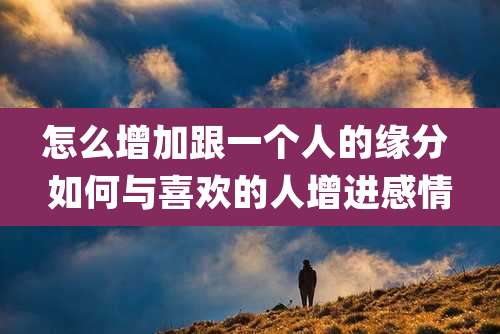 怎么增加跟一个人的缘分 如何与喜欢的人增进感情