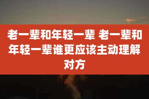 老一辈和年轻一辈 老一辈和年轻一辈谁更应该主动理解对方