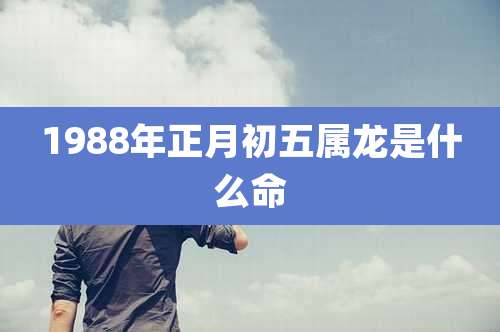 1988年正月初五属龙是什么命