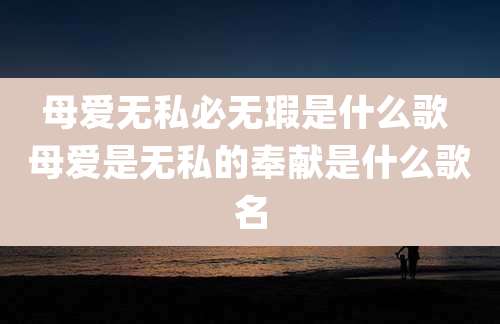 母爱无私必无瑕是什么歌 母爱是无私的奉献是什么歌名