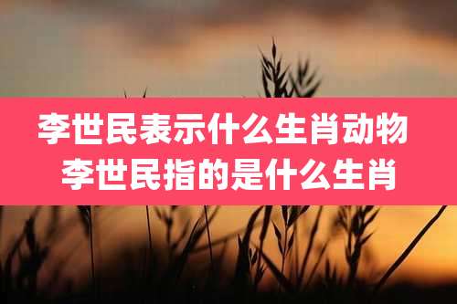 李世民表示什么生肖动物 李世民指的是什么生肖