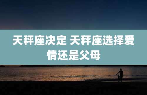 天秤座决定 天秤座选择爱情还是父母