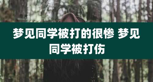 梦见同学被打的很惨 梦见同学被打伤