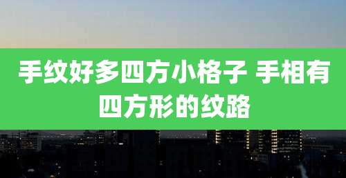 手纹好多四方小格子 手相有四方形的纹路