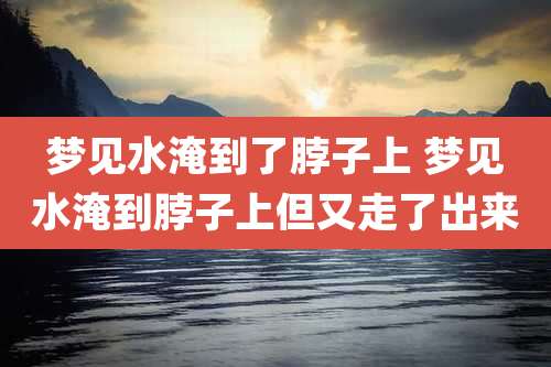 梦见水淹到了脖子上 梦见水淹到脖子上但又走了出来