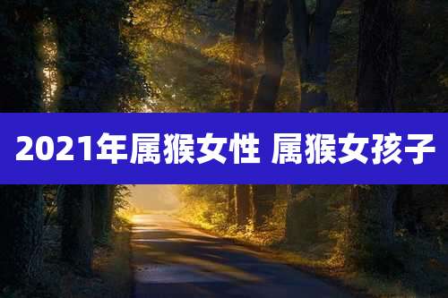 2021年属猴女性 属猴女孩子