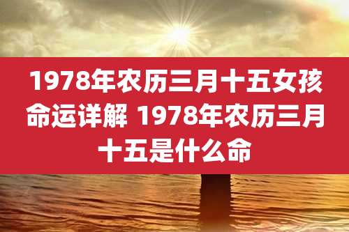 1978年农历三月十五女孩命运详解 1978年农历三月十五是什么命