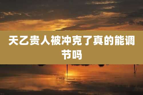 天乙贵人被冲克了真的能调节吗
