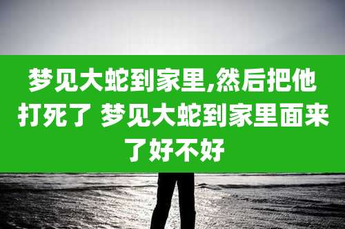 梦见大蛇到家里,然后把他打死了 梦见大蛇到家里面来了好不好