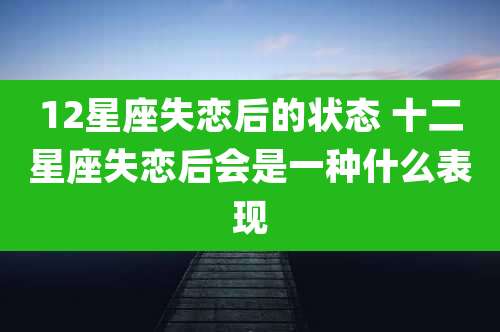 12星座失恋后的状态 十二星座失恋后会是一种什么表现