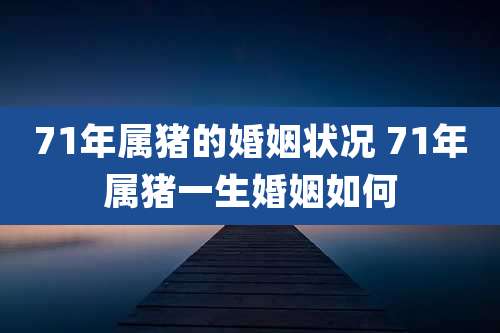 71年属猪的婚姻状况 71年属猪一生婚姻如何