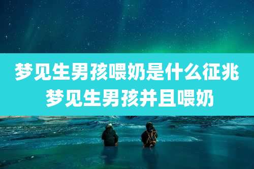 梦见生男孩喂奶是什么征兆 梦见生男孩并且喂奶