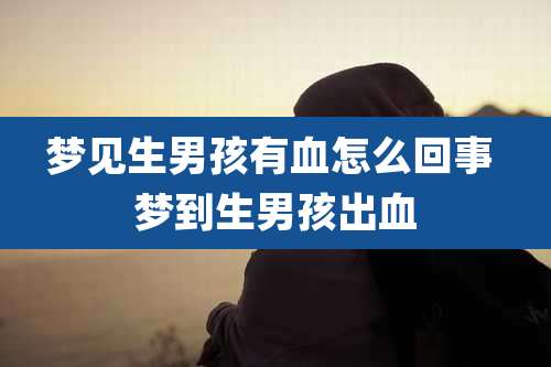 梦见生男孩有血怎么回事 梦到生男孩出血