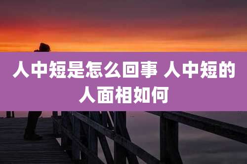 人中短是怎么回事 人中短的人面相如何