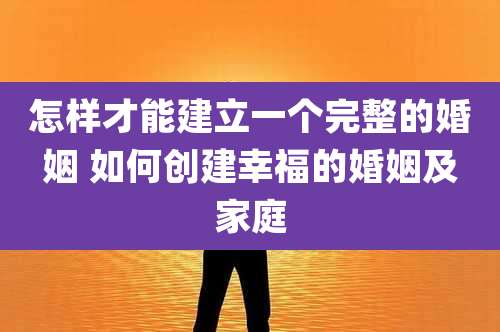 怎样才能建立一个完整的婚姻 如何创建幸福的婚姻及家庭