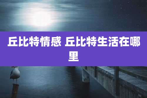 丘比特情感 丘比特生活在哪里