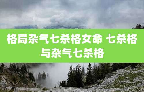 格局杂气七杀格女命 七杀格与杂气七杀格