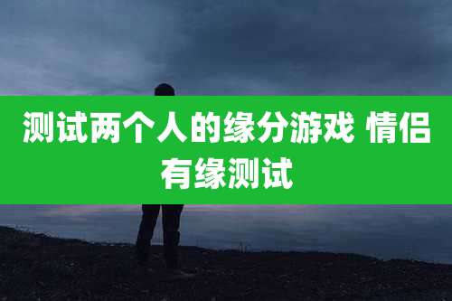 测试两个人的缘分游戏 情侣有缘测试