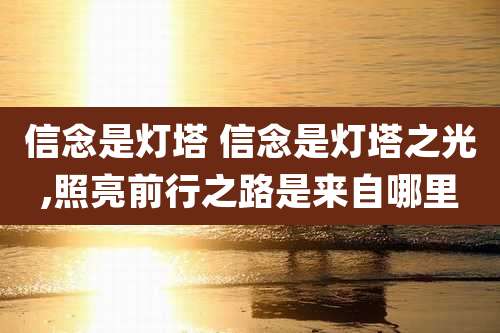 信念是灯塔 信念是灯塔之光,照亮前行之路是来自哪里