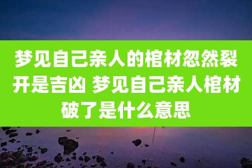 梦见自己亲人的棺材忽然裂开是吉凶 梦见自己亲人棺材破了是什么意思