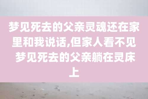 梦见死去的父亲灵魂还在家里和我说话,但家人看不见 梦见死去的父亲躺在灵床上