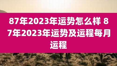 87年2023年运势怎么样 87年2023年运势及运程每月运程