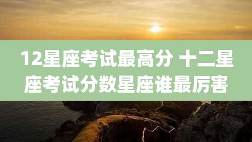 12星座考试最高分 十二星座考试分数星座谁最厉害