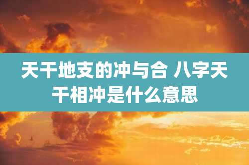 天干地支的冲与合 八字天干相冲是什么意思