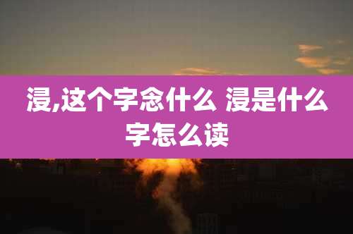 浸,这个字念什么 浸是什么字怎么读