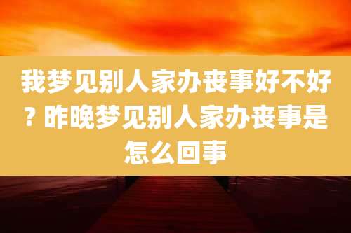我梦见别人家办丧事好不好? 昨晚梦见别人家办丧事是怎么回事