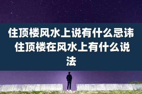 住顶楼风水上说有什么忌讳 住顶楼在风水上有什么说法